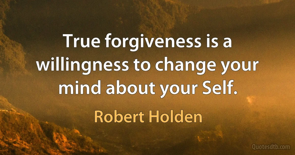 True forgiveness is a willingness to change your mind about your Self. (Robert Holden)