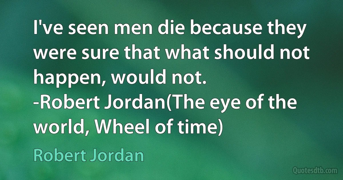 I've seen men die because they were sure that what should not happen, would not.
-Robert Jordan(The eye of the world, Wheel of time) (Robert Jordan)