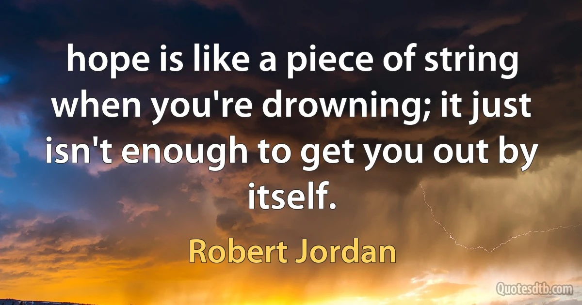 hope is like a piece of string when you're drowning; it just isn't enough to get you out by itself. (Robert Jordan)