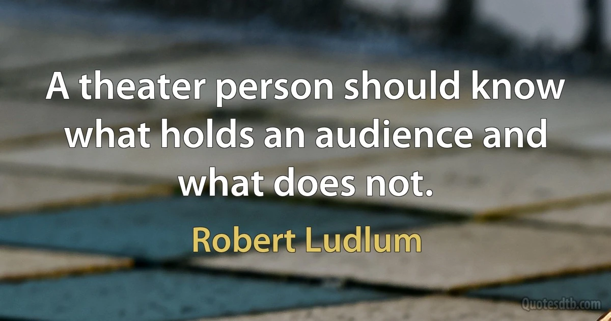 A theater person should know what holds an audience and what does not. (Robert Ludlum)