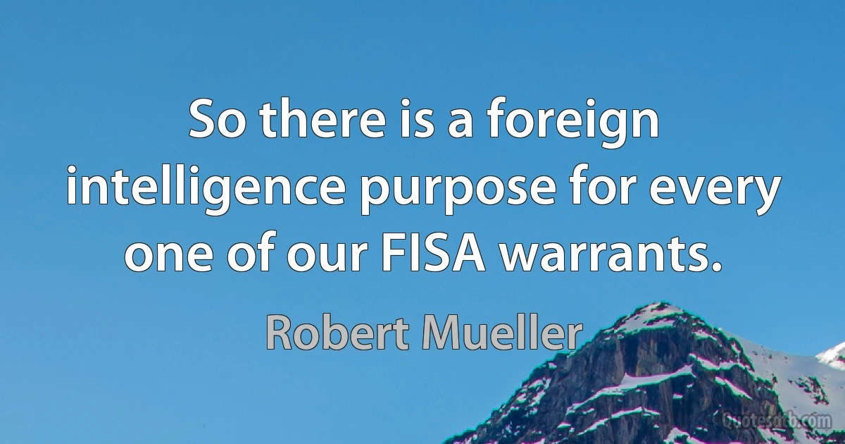 So there is a foreign intelligence purpose for every one of our FISA warrants. (Robert Mueller)