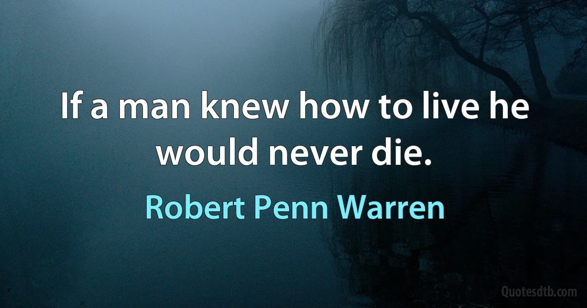 If a man knew how to live he would never die. (Robert Penn Warren)