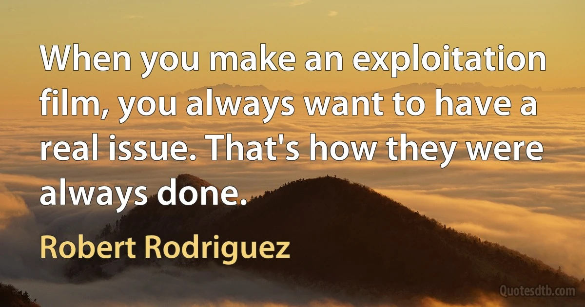 When you make an exploitation film, you always want to have a real issue. That's how they were always done. (Robert Rodriguez)