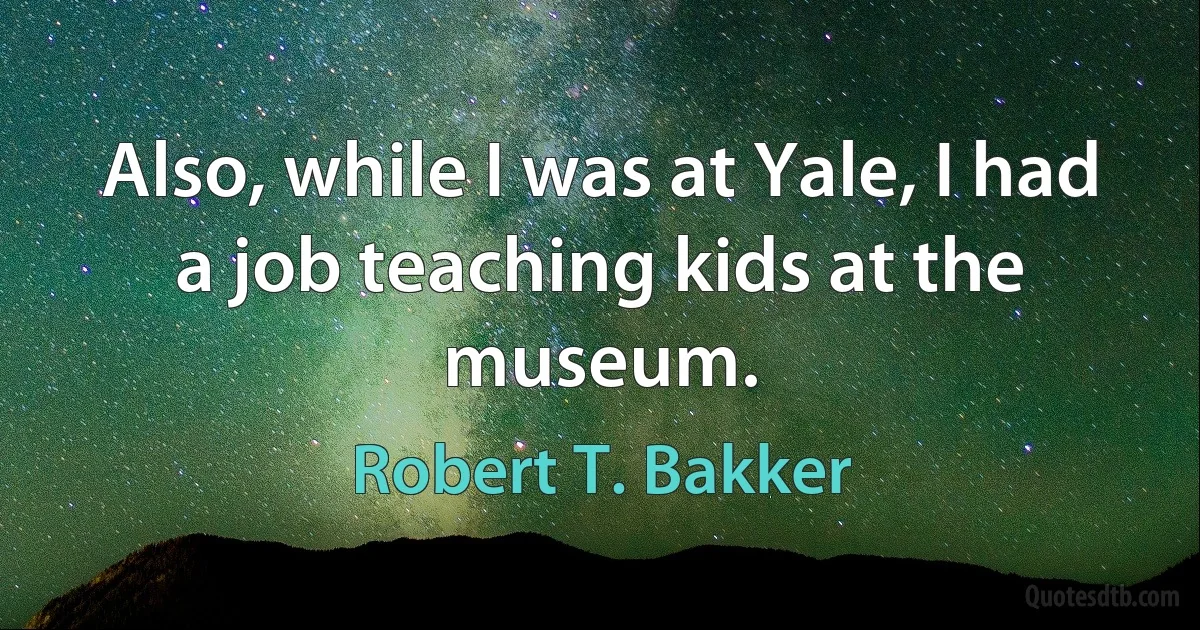 Also, while I was at Yale, I had a job teaching kids at the museum. (Robert T. Bakker)