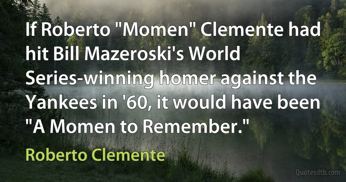 If Roberto "Momen" Clemente had hit Bill Mazeroski's World Series-winning homer against the Yankees in '60, it would have been "A Momen to Remember." (Roberto Clemente)