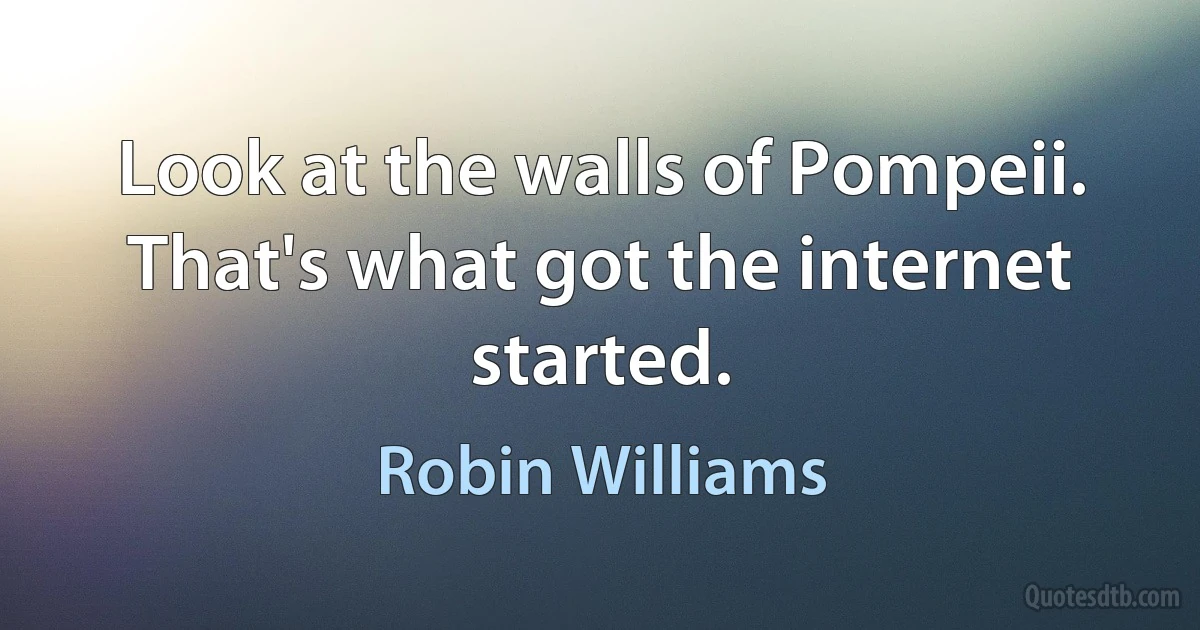 Look at the walls of Pompeii. That's what got the internet started. (Robin Williams)