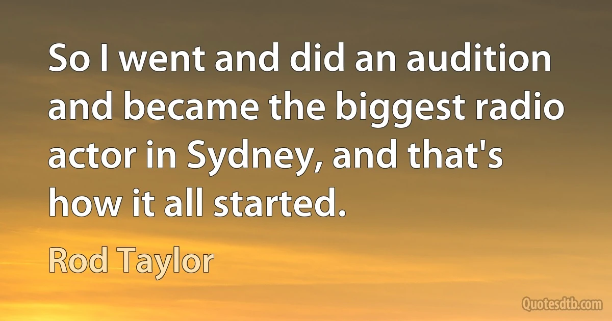 So I went and did an audition and became the biggest radio actor in Sydney, and that's how it all started. (Rod Taylor)