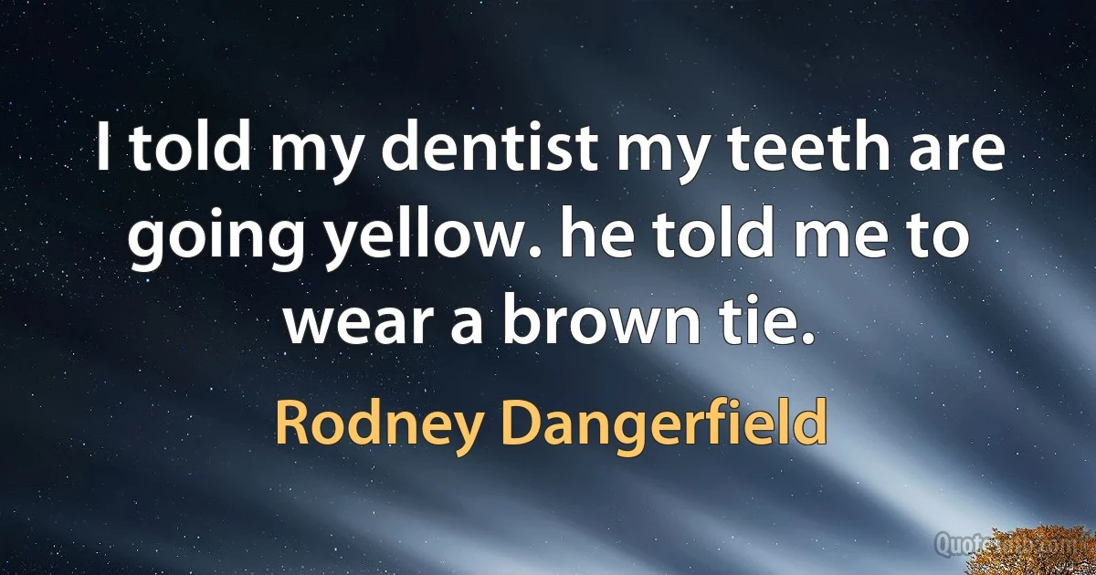 I told my dentist my teeth are going yellow. he told me to wear a brown tie. (Rodney Dangerfield)