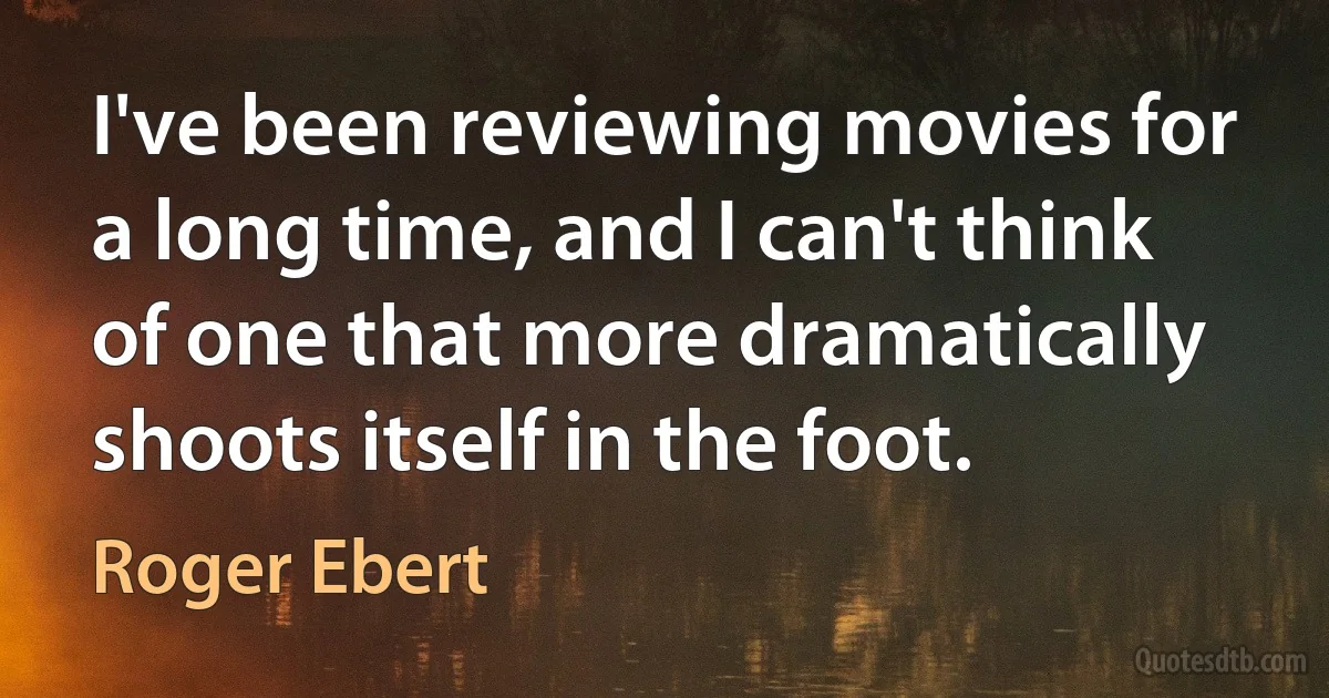 I've been reviewing movies for a long time, and I can't think of one that more dramatically shoots itself in the foot. (Roger Ebert)