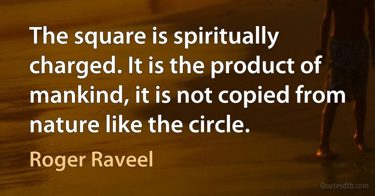 The square is spiritually charged. It is the product of mankind, it is not copied from nature like the circle. (Roger Raveel)