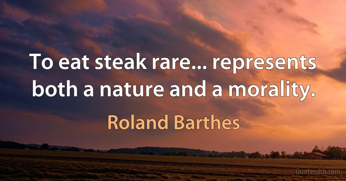 To eat steak rare... represents both a nature and a morality. (Roland Barthes)