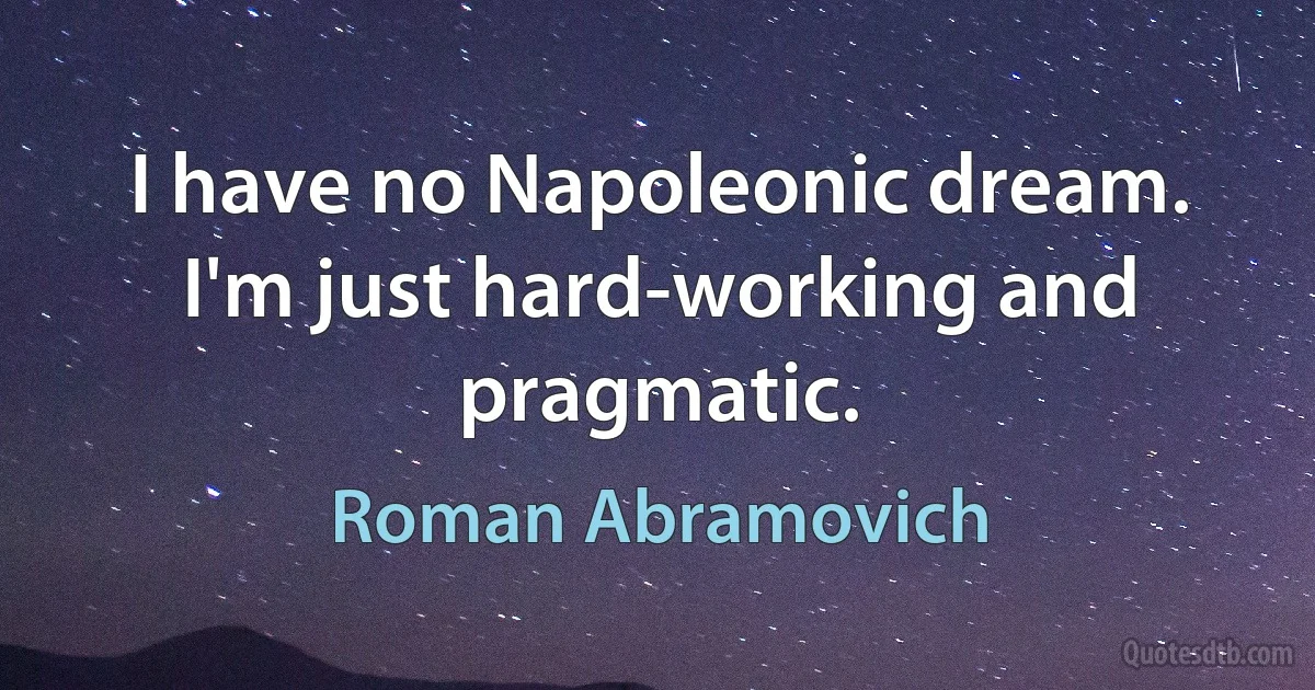 I have no Napoleonic dream. I'm just hard-working and pragmatic. (Roman Abramovich)