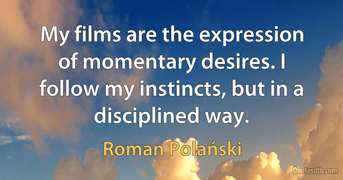 My films are the expression of momentary desires. I follow my instincts, but in a disciplined way. (Roman Polański)