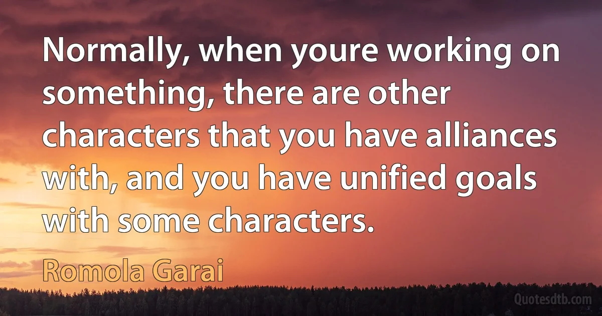 Normally, when youre working on something, there are other characters that you have alliances with, and you have unified goals with some characters. (Romola Garai)