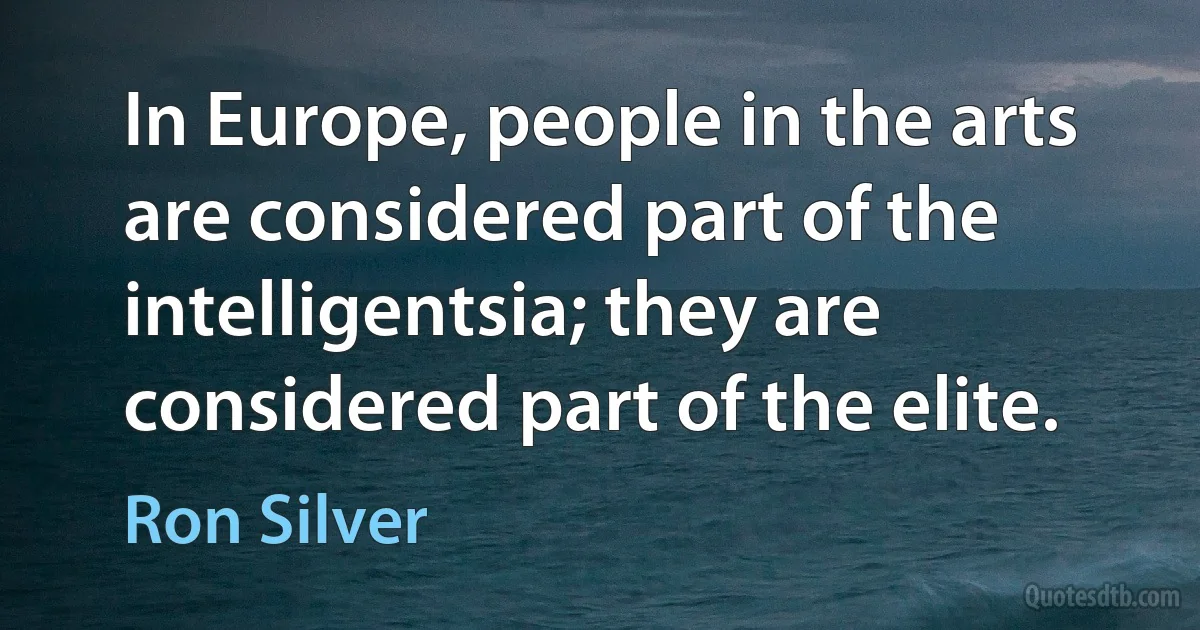 In Europe, people in the arts are considered part of the intelligentsia; they are considered part of the elite. (Ron Silver)