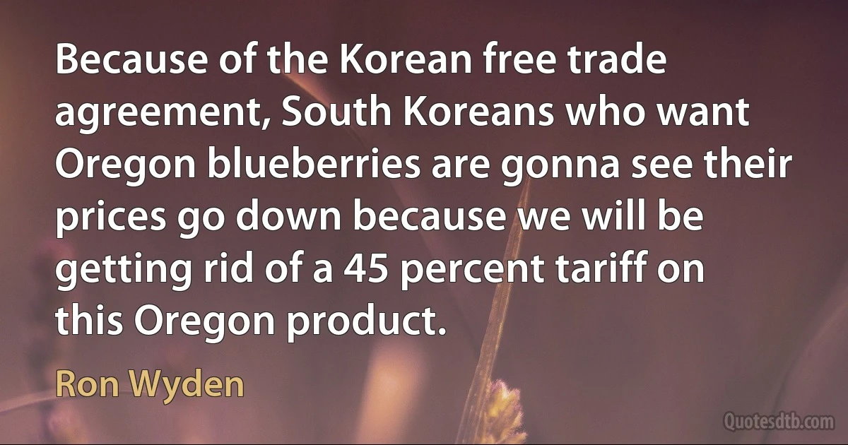 Because of the Korean free trade agreement, South Koreans who want Oregon blueberries are gonna see their prices go down because we will be getting rid of a 45 percent tariff on this Oregon product. (Ron Wyden)