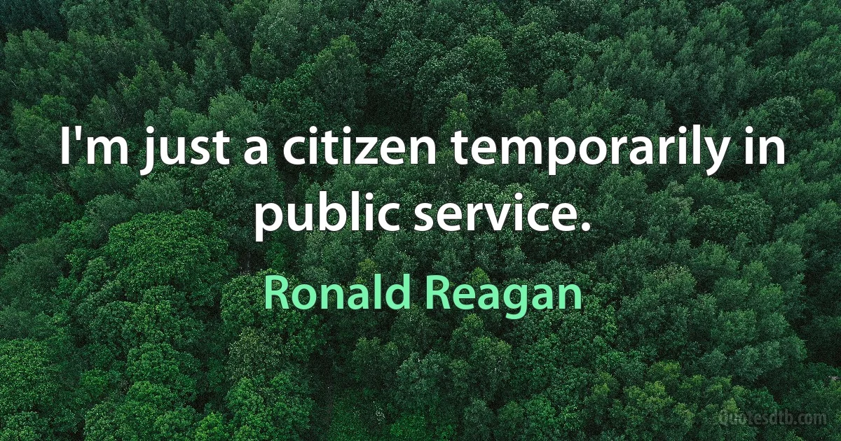 I'm just a citizen temporarily in public service. (Ronald Reagan)