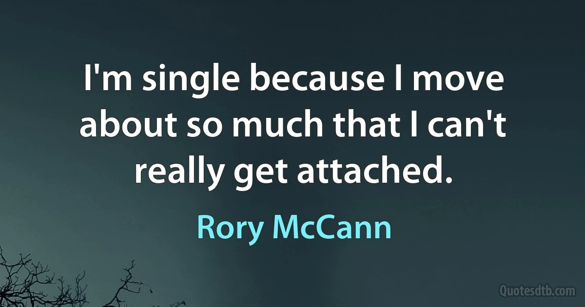 I'm single because I move about so much that I can't really get attached. (Rory McCann)