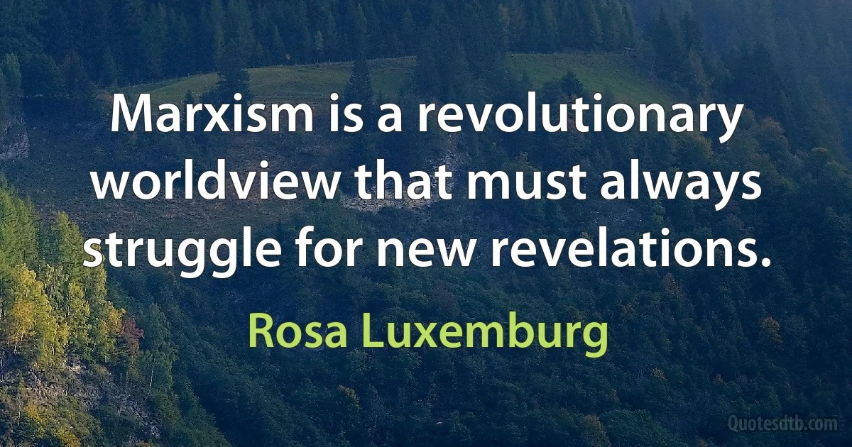 Marxism is a revolutionary worldview that must always struggle for new revelations. (Rosa Luxemburg)