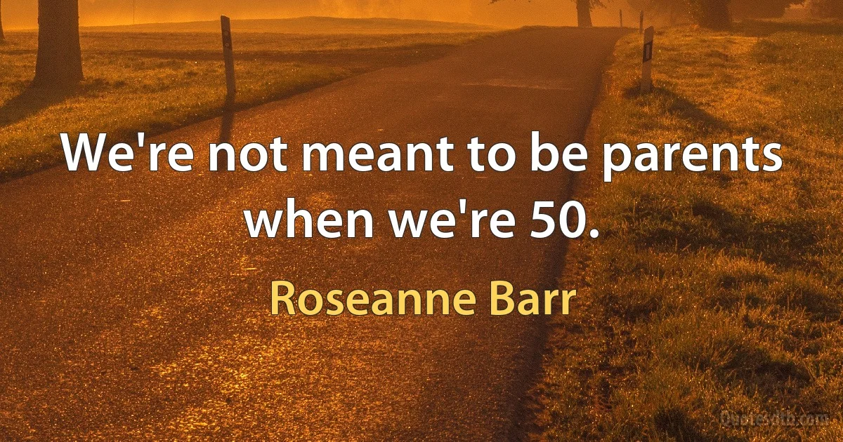 We're not meant to be parents when we're 50. (Roseanne Barr)