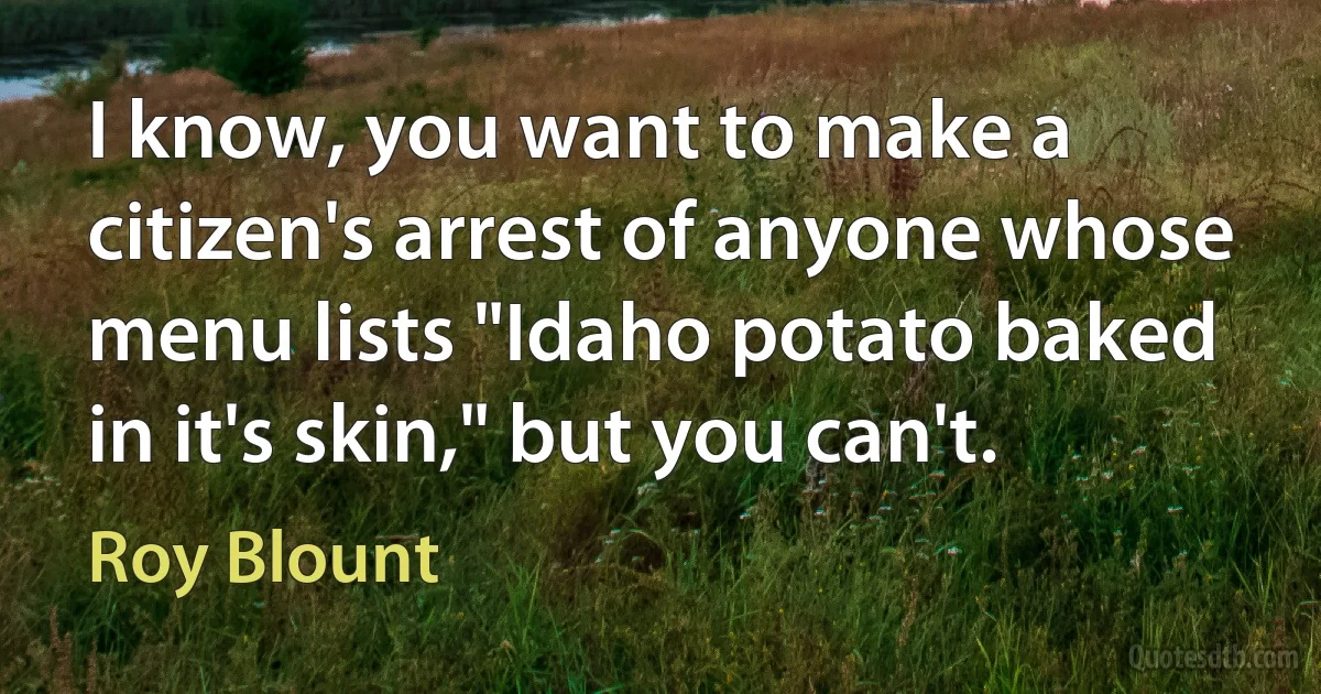 I know, you want to make a citizen's arrest of anyone whose menu lists "Idaho potato baked in it's skin," but you can't. (Roy Blount)