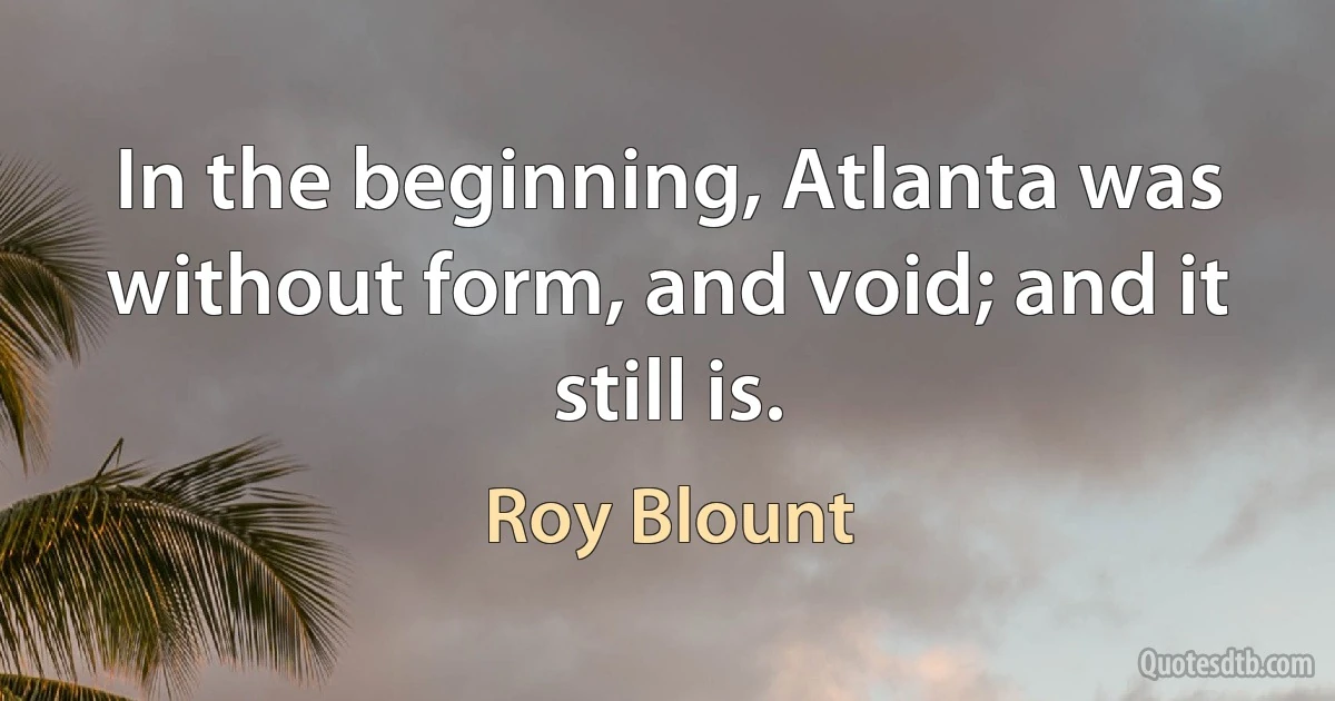 In the beginning, Atlanta was without form, and void; and it still is. (Roy Blount)