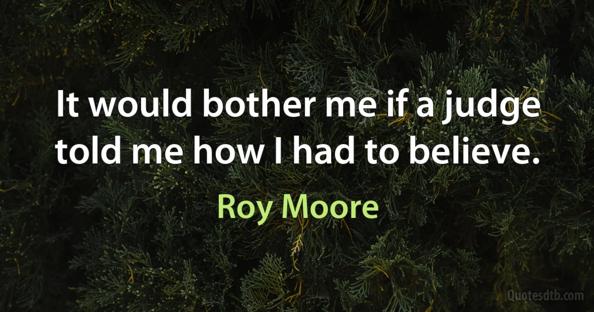 It would bother me if a judge told me how I had to believe. (Roy Moore)