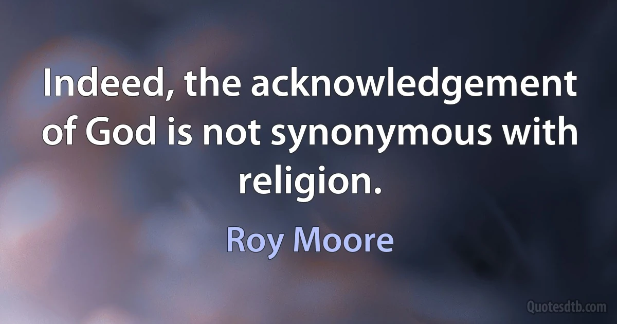 Indeed, the acknowledgement of God is not synonymous with religion. (Roy Moore)