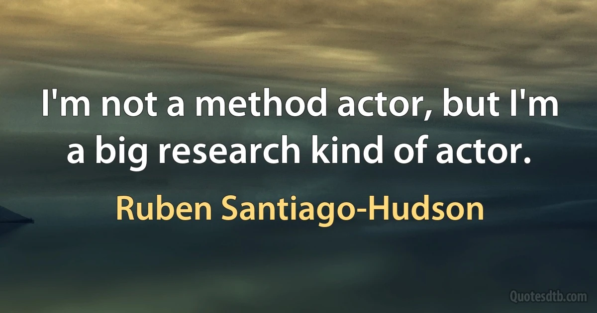 I'm not a method actor, but I'm a big research kind of actor. (Ruben Santiago-Hudson)