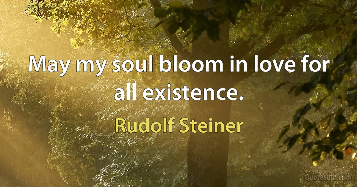 May my soul bloom in love for all existence. (Rudolf Steiner)