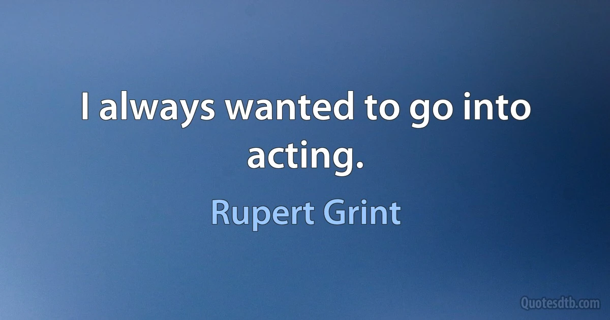 I always wanted to go into acting. (Rupert Grint)