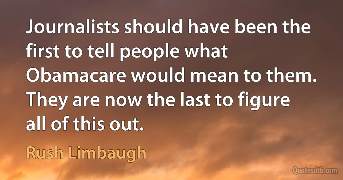 Journalists should have been the first to tell people what Obamacare would mean to them. They are now the last to figure all of this out. (Rush Limbaugh)