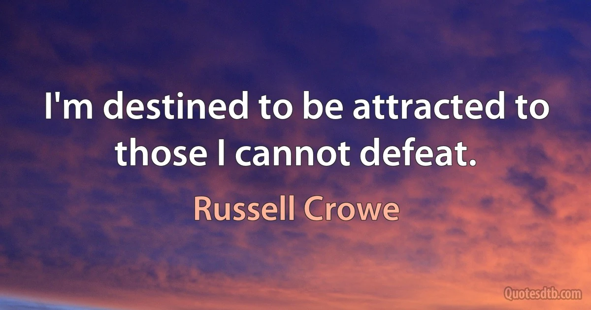 I'm destined to be attracted to those I cannot defeat. (Russell Crowe)