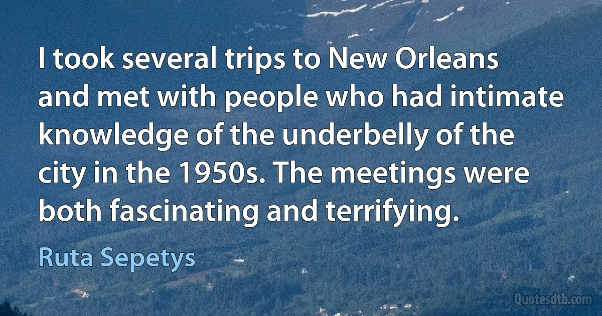 I took several trips to New Orleans and met with people who had intimate knowledge of the underbelly of the city in the 1950s. The meetings were both fascinating and terrifying. (Ruta Sepetys)