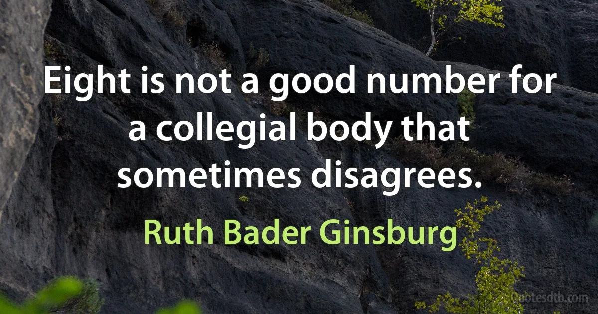 Eight is not a good number for a collegial body that sometimes disagrees. (Ruth Bader Ginsburg)