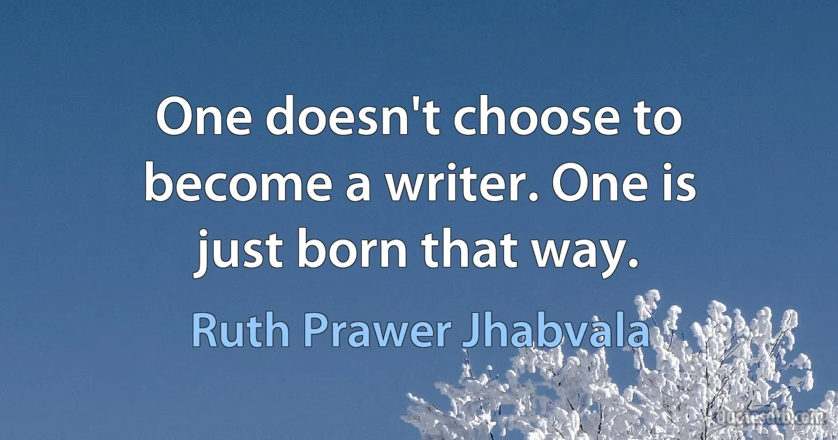 One doesn't choose to become a writer. One is just born that way. (Ruth Prawer Jhabvala)