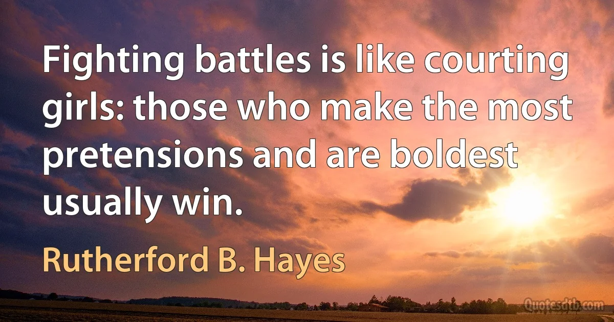 Fighting battles is like courting girls: those who make the most pretensions and are boldest usually win. (Rutherford B. Hayes)