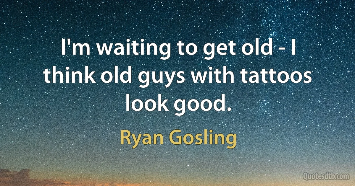 I'm waiting to get old - I think old guys with tattoos look good. (Ryan Gosling)