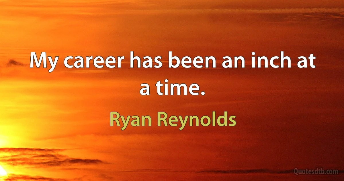 My career has been an inch at a time. (Ryan Reynolds)