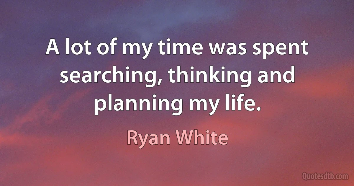 A lot of my time was spent searching, thinking and planning my life. (Ryan White)