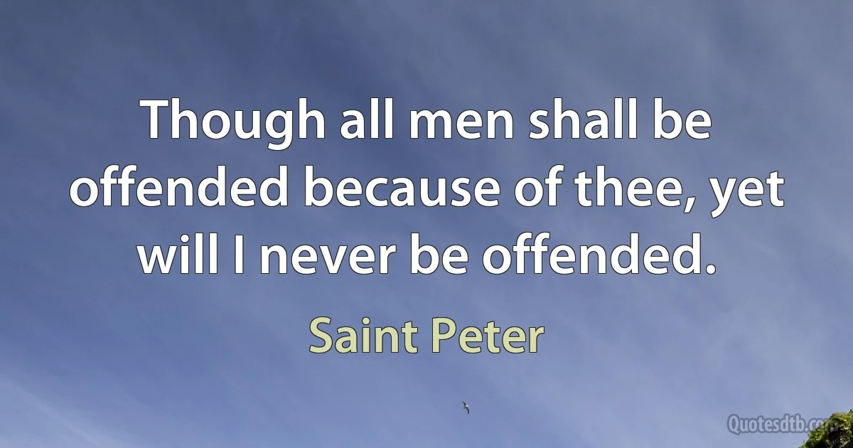 Though all men shall be offended because of thee, yet will I never be offended. (Saint Peter)