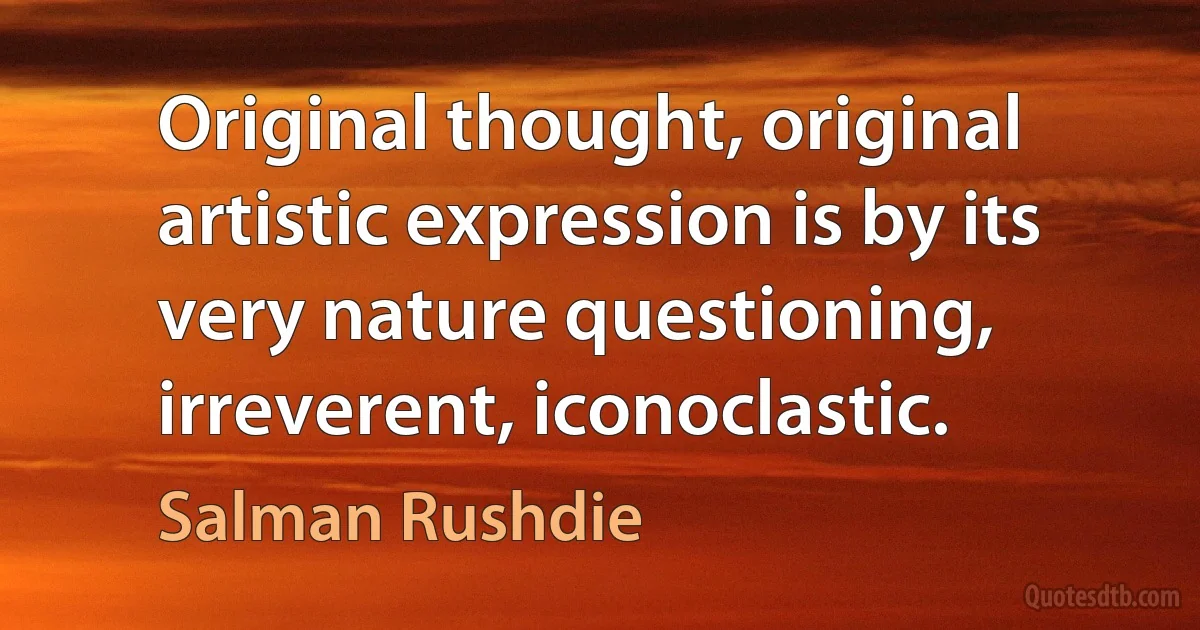 Original thought, original artistic expression is by its very nature questioning, irreverent, iconoclastic. (Salman Rushdie)