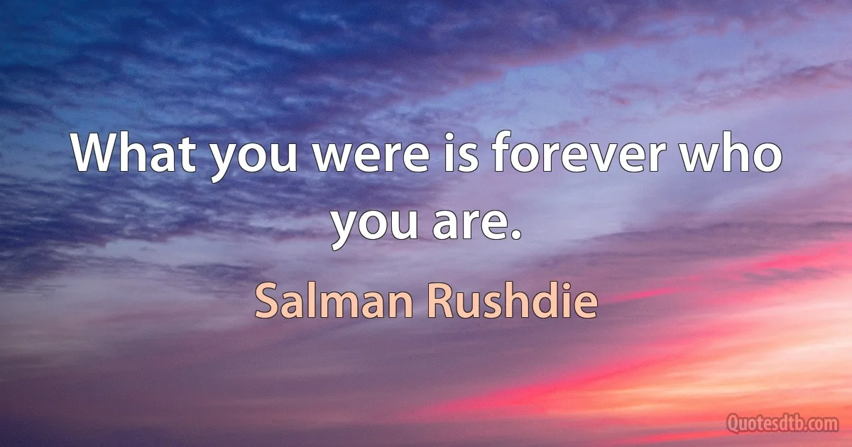 What you were is forever who you are. (Salman Rushdie)