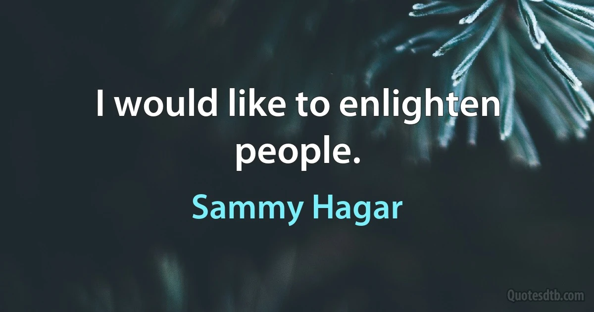 I would like to enlighten people. (Sammy Hagar)