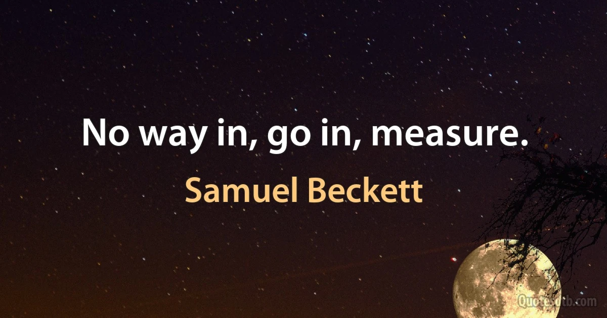 No way in, go in, measure. (Samuel Beckett)