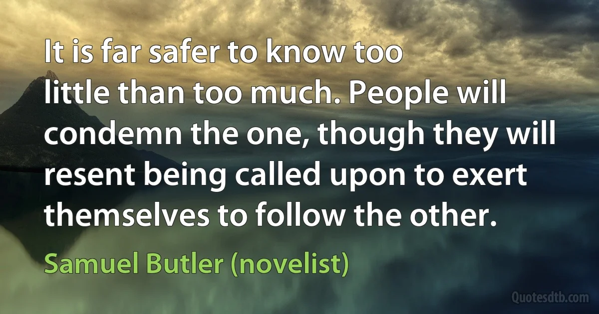 It is far safer to know too little than too much. People will condemn the one, though they will resent being called upon to exert themselves to follow the other. (Samuel Butler (novelist))