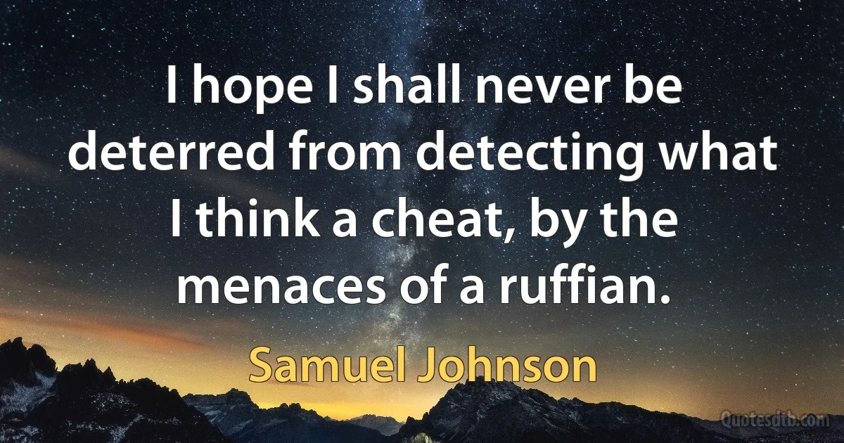 I hope I shall never be deterred from detecting what I think a cheat, by the menaces of a ruffian. (Samuel Johnson)