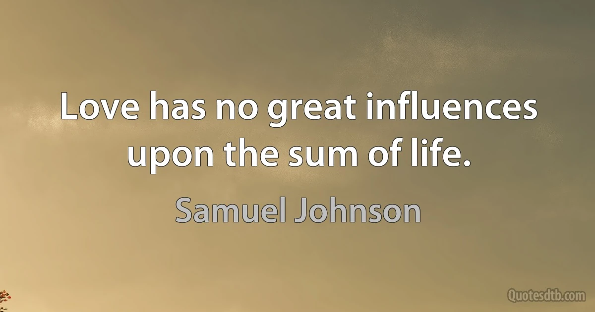 Love has no great influences upon the sum of life. (Samuel Johnson)