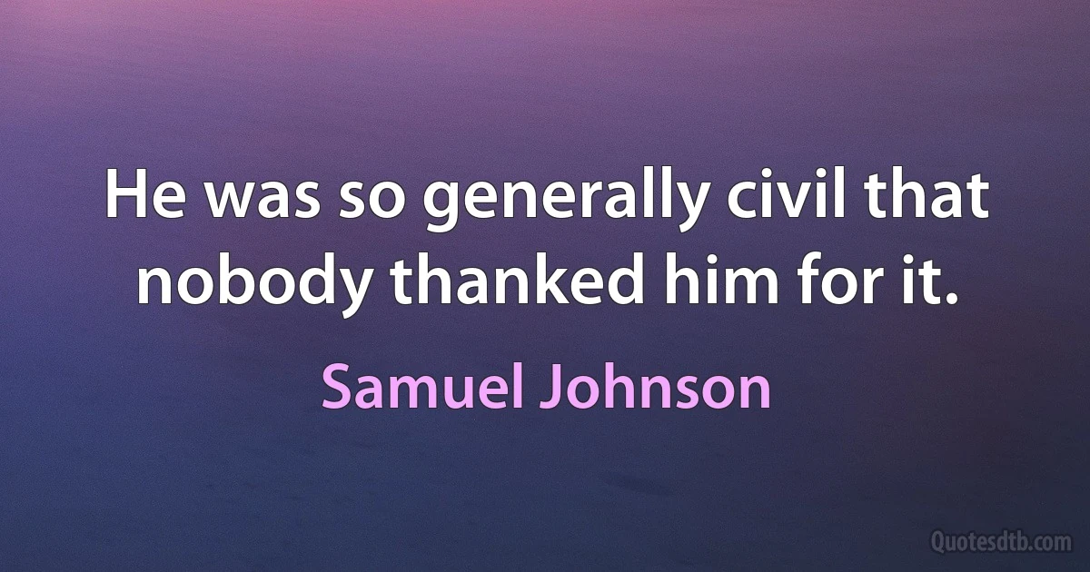 He was so generally civil that nobody thanked him for it. (Samuel Johnson)