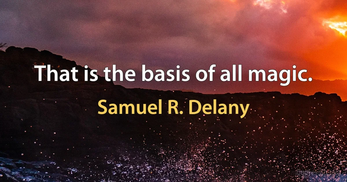 That is the basis of all magic. (Samuel R. Delany)